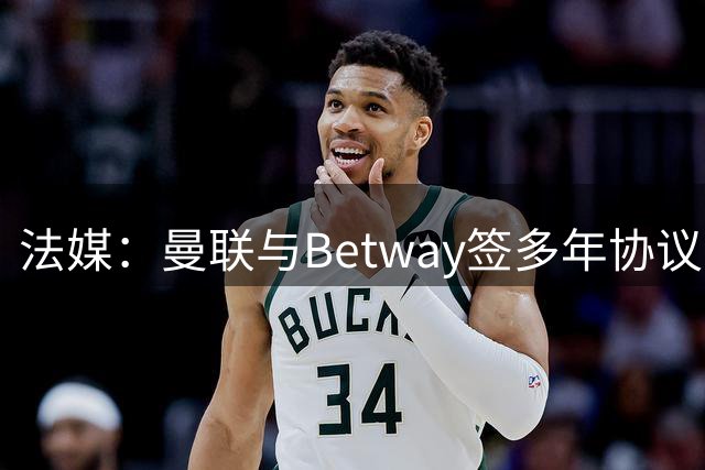 法媒：曼联与Betway签多年协议，年入超2300万欧